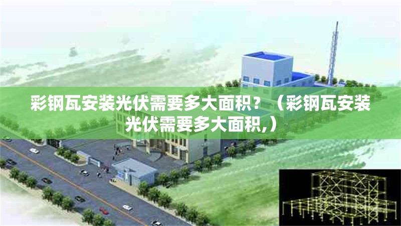 彩鋼瓦安裝光伏需要多大面積？（彩鋼瓦安裝光伏需要多大面積,） 行業(yè)新聞