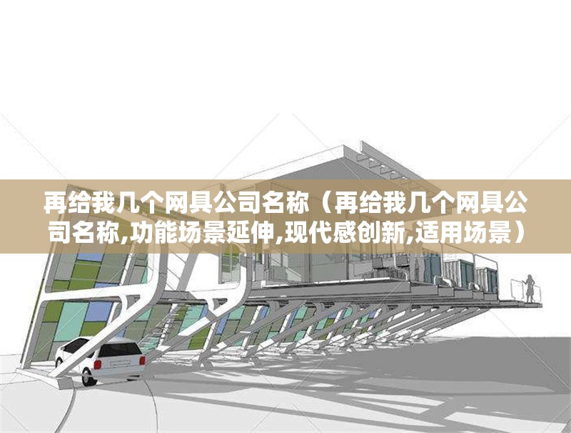 再給我?guī)讉€網(wǎng)具公司名稱（再給我?guī)讉€網(wǎng)具公司名稱,功能場景延伸,現(xiàn)代感創(chuàng)新,適用場景） 行業(yè)新聞