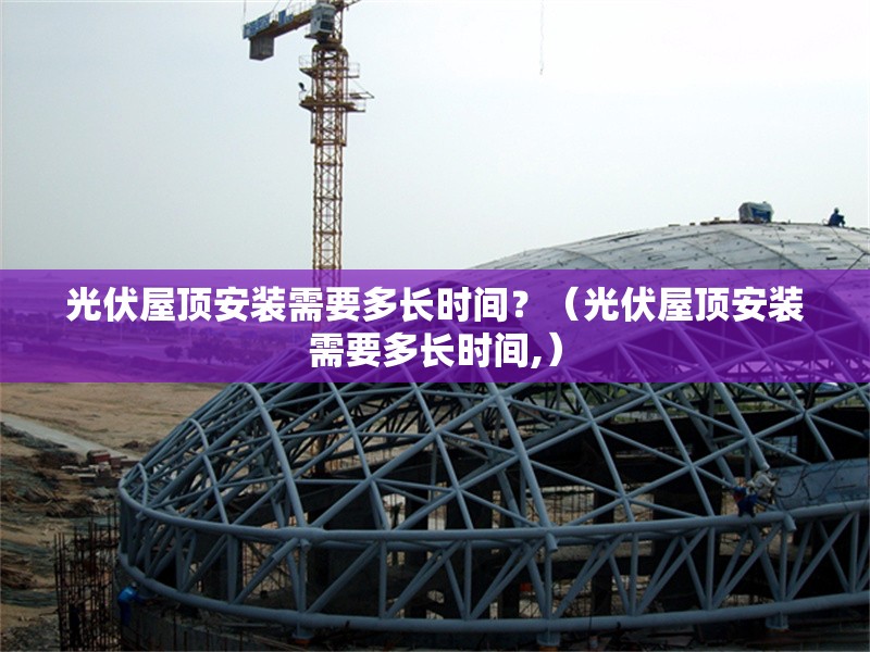 光伏屋頂安裝需要多長(zhǎng)時(shí)間？（光伏屋頂安裝需要多長(zhǎng)時(shí)間,） 行業(yè)新聞