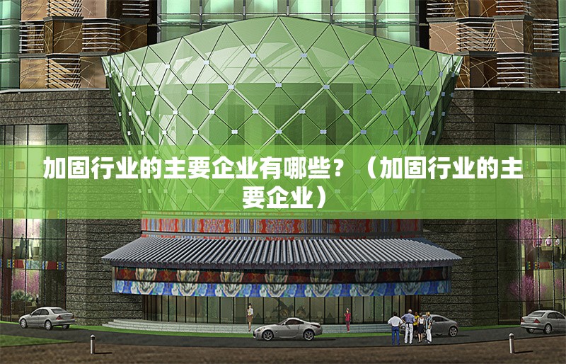 加固行業(yè)的主要企業(yè)有哪些？（加固行業(yè)的主要企業(yè)） 行業(yè)新聞