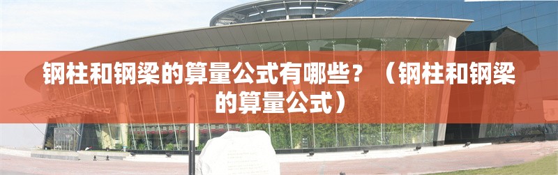 鋼柱和鋼梁的算量公式有哪些？（鋼柱和鋼梁的算量公式） 行業(yè)新聞