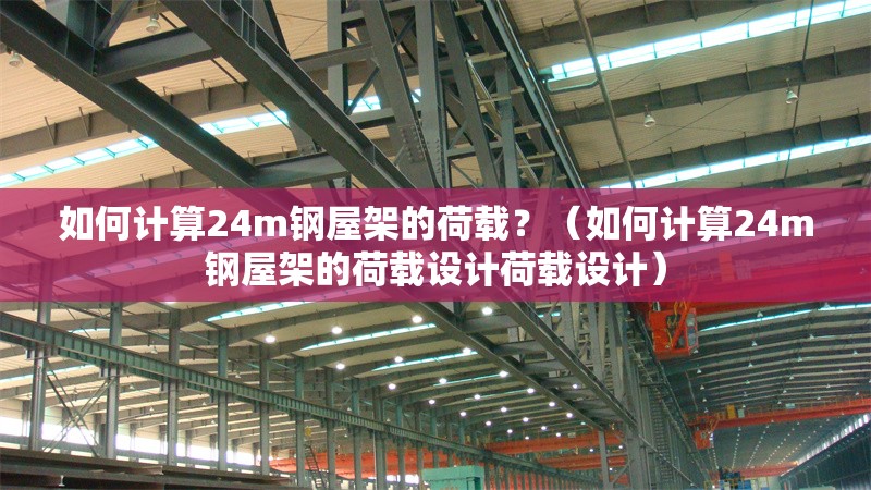 如何計(jì)算24m鋼屋架的荷載？（如何計(jì)算24m鋼屋架的荷載設(shè)計(jì)荷載設(shè)計(jì)） 行業(yè)新聞