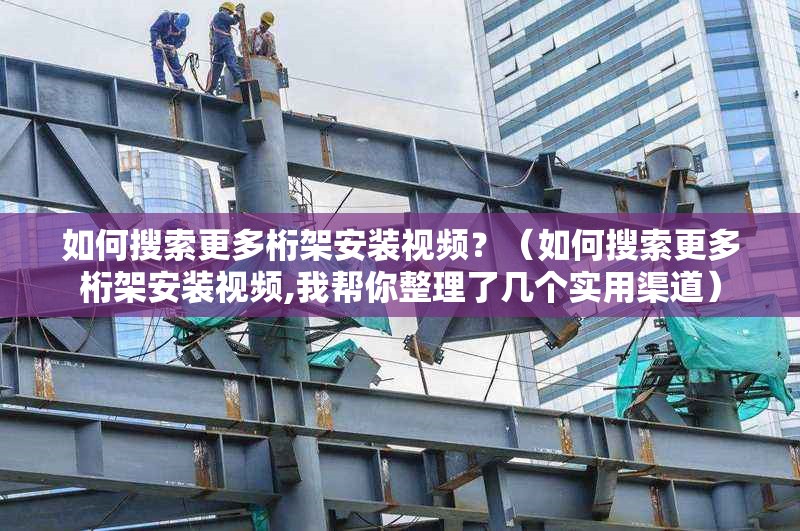 如何搜索更多桁架安裝視頻？（如何搜索更多桁架安裝視頻,我?guī)湍阏砹藥讉€實用渠道） 行業(yè)新聞