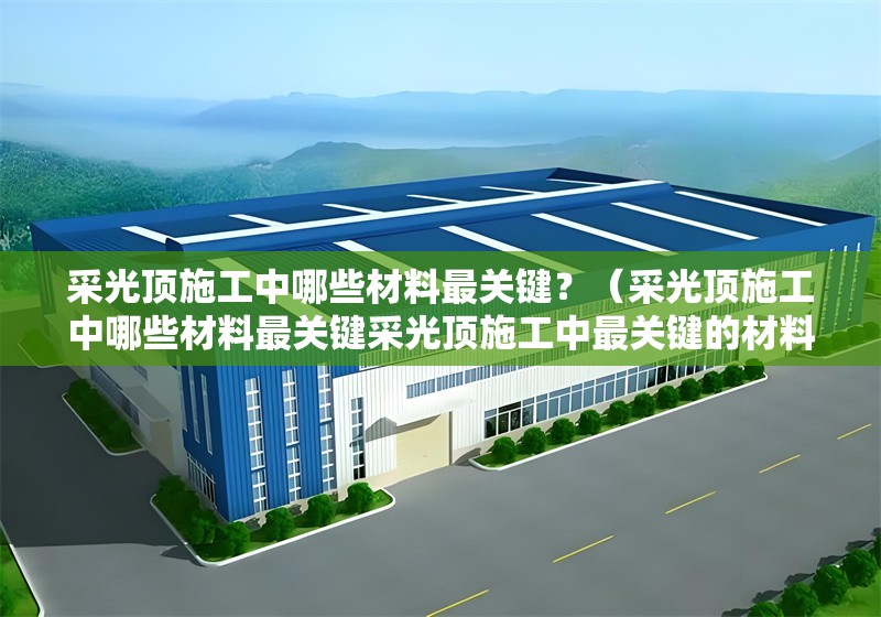 采光頂施工中哪些材料最關(guān)鍵？（采光頂施工中哪些材料最關(guān)鍵采光頂施工中最關(guān)鍵的材料主要集中在） 行業(yè)新聞