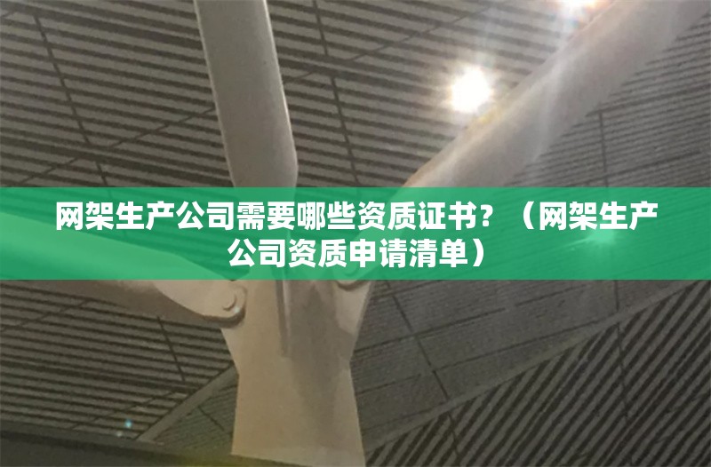 網(wǎng)架生產(chǎn)公司需要哪些資質(zhì)證書？（網(wǎng)架生產(chǎn)公司資質(zhì)申請清單） 行業(yè)新聞