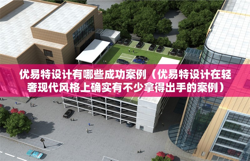 優(yōu)易特設計有哪些成功案例（優(yōu)易特設計在輕奢現(xiàn)代風格上確實有不少拿得出手的案例） 行業(yè)新聞