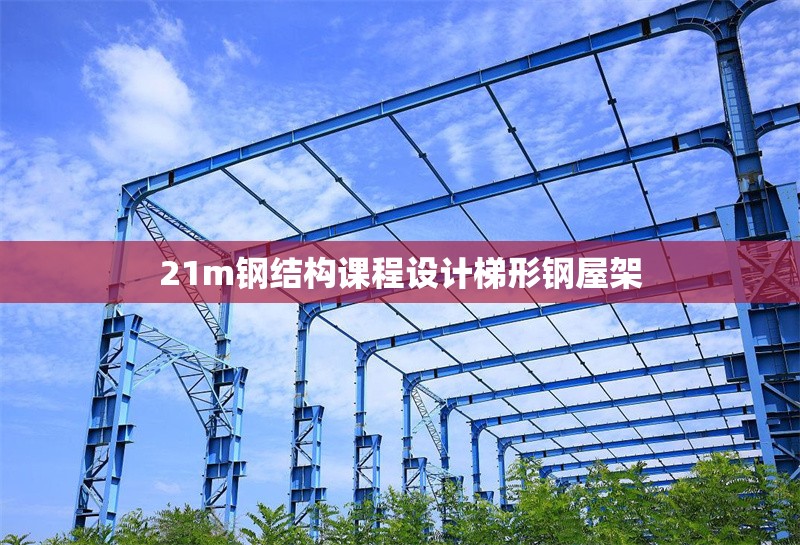 21m鋼結(jié)構(gòu)課程設(shè)計(jì)梯形鋼屋架 行業(yè)新聞