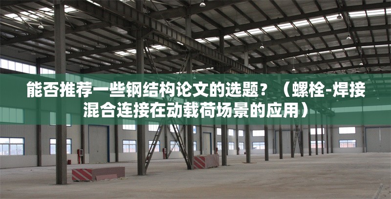 能否推薦一些鋼結(jié)構(gòu)論文的選題？（螺栓-焊接混合連接在動(dòng)載荷場景的應(yīng)用） 行業(yè)新聞