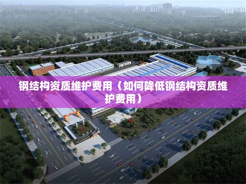 鋼結(jié)構(gòu)資質(zhì)維護(hù)費用（如何降低鋼結(jié)構(gòu)資質(zhì)維護(hù)費用） 行業(yè)新聞