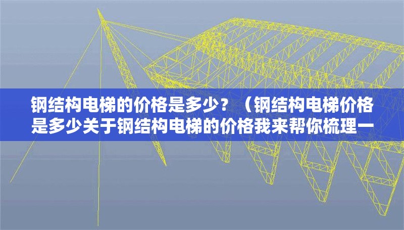 鋼結(jié)構(gòu)電梯的價(jià)格是多少？（鋼結(jié)構(gòu)電梯價(jià)格是多少關(guān)于鋼結(jié)構(gòu)電梯的價(jià)格我來(lái)幫你梳理一下） 行業(yè)新聞