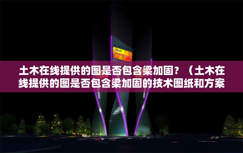土木在線提供的圖是否包含梁加固？（土木在線提供的圖是否包含梁加固的技術(shù)圖紙和方案） 行業(yè)新聞