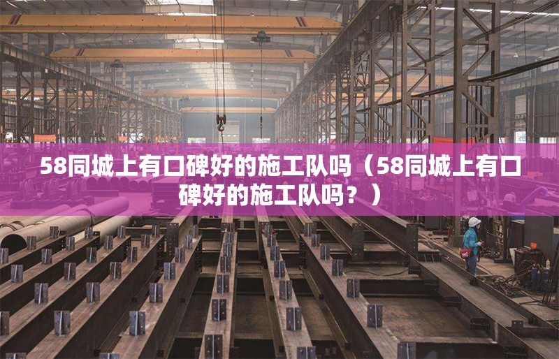 58同城上有口碑好的施工隊(duì)嗎（58同城上有口碑好的施工隊(duì)嗎？） 行業(yè)新聞