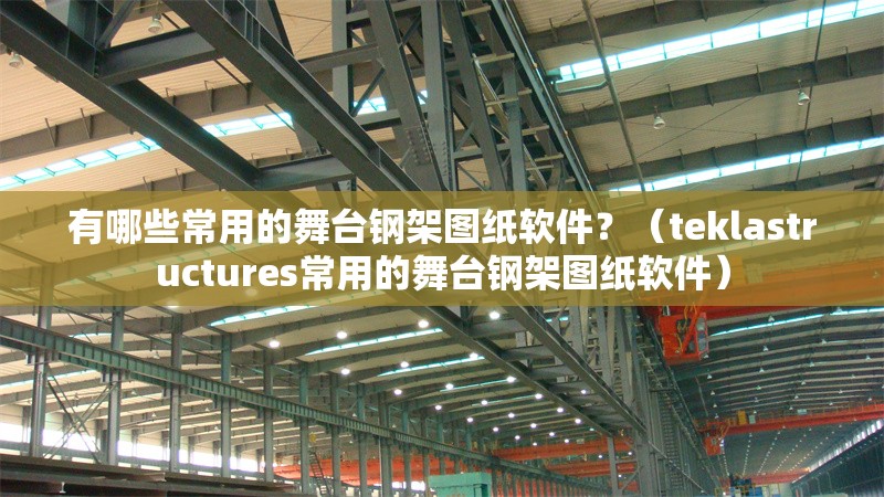 有哪些常用的舞臺(tái)鋼架圖紙軟件？（teklastructures常用的舞臺(tái)鋼架圖紙軟件） 行業(yè)新聞
