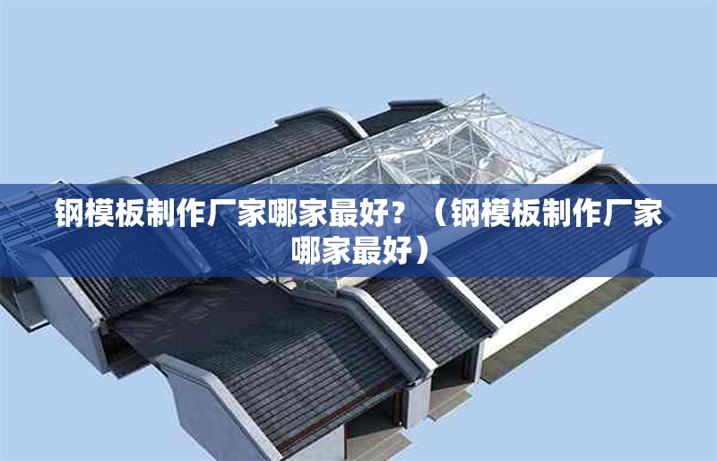 鋼模板制作廠家哪家最好？（鋼模板制作廠家哪家最好） 行業(yè)新聞