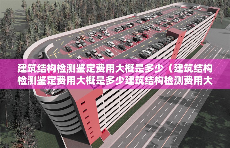 建筑結(jié)構(gòu)檢測鑒定費用大概是多少（建筑結(jié)構(gòu)檢測鑒定費用大概是多少建筑結(jié)構(gòu)檢測費用大概是多少） 行業(yè)新聞