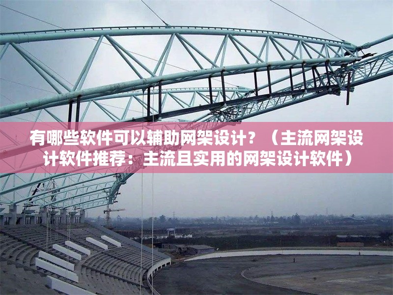 有哪些軟件可以輔助網(wǎng)架設(shè)計？（主流網(wǎng)架設(shè)計軟件推薦：主流且實用的網(wǎng)架設(shè)計軟件） 行業(yè)新聞
