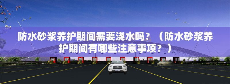 防水砂漿養(yǎng)護期間需要澆水嗎？（防水砂漿養(yǎng)護期間有哪些注意事項？） 行業(yè)新聞