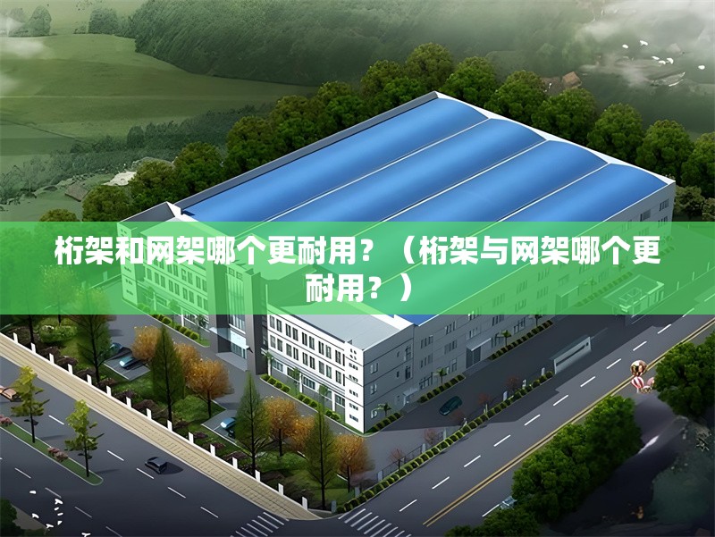 桁架和網(wǎng)架哪個更耐用？（桁架與網(wǎng)架哪個更耐用？） 行業(yè)新聞