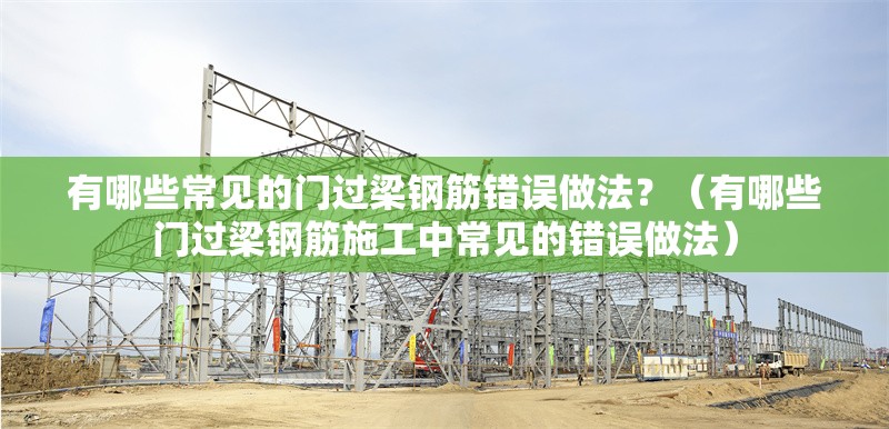 有哪些常見的門過梁鋼筋錯(cuò)誤做法？（有哪些門過梁鋼筋施工中常見的錯(cuò)誤做法） 行業(yè)新聞