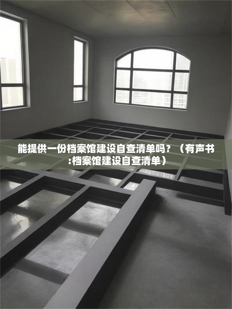能提供一份檔案館建設(shè)自查清單嗎？（有聲書:檔案館建設(shè)自查清單） 行業(yè)新聞