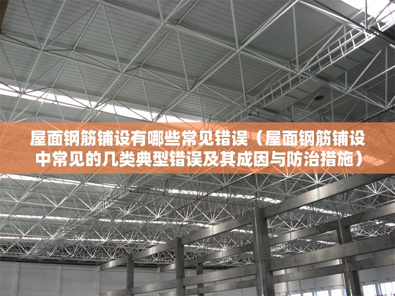 屋面鋼筋鋪設(shè)有哪些常見錯誤（屋面鋼筋鋪設(shè)中常見的幾類典型錯誤及其成因與防治措施） 行業(yè)新聞