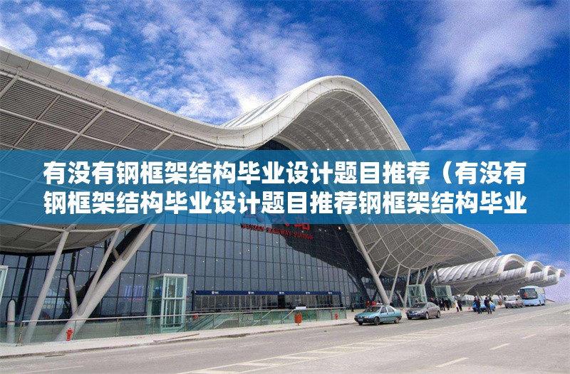 有沒有鋼框架結(jié)構(gòu)畢業(yè)設(shè)計(jì)題目推薦（有沒有鋼框架結(jié)構(gòu)畢業(yè)設(shè)計(jì)題目推薦鋼框架結(jié)構(gòu)畢業(yè)設(shè)計(jì)） 行業(yè)新聞