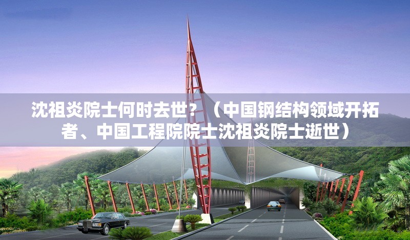 沈祖炎院士何時(shí)去世？（中國鋼結(jié)構(gòu)領(lǐng)域開拓者、中國工程院院士沈祖炎院士逝世） 行業(yè)新聞