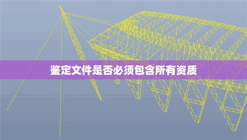 鑒定文件是否必須包含所有資質 行業(yè)新聞