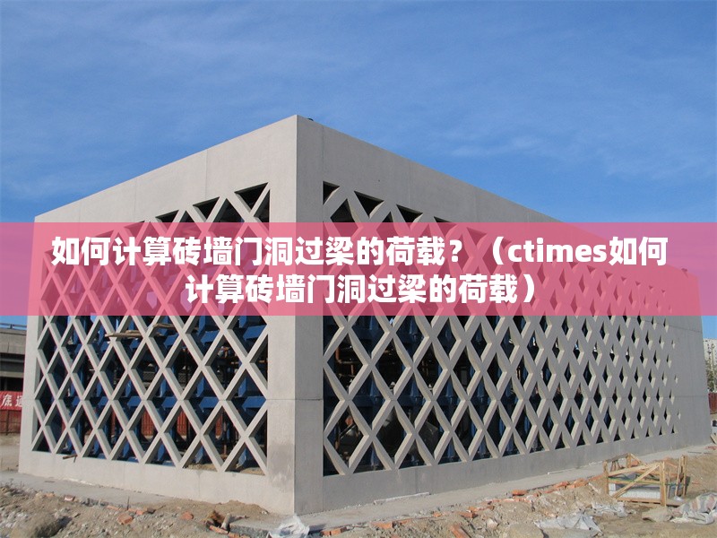 如何計(jì)算磚墻門洞過梁的荷載？（ctimes如何計(jì)算磚墻門洞過梁的荷載） 行業(yè)新聞