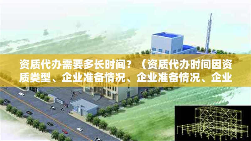 資質(zhì)代辦需要多長時間？（資質(zhì)代辦時間因資質(zhì)類型、企業(yè)準(zhǔn)備情況、企業(yè)準(zhǔn)備情況、企業(yè)準(zhǔn)備情況） 行業(yè)新聞