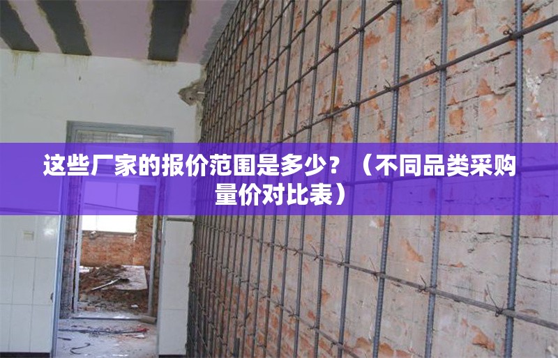 這些廠家的報(bào)價(jià)范圍是多少？（不同品類采購(gòu)量?jī)r(jià)對(duì)比表） 行業(yè)新聞