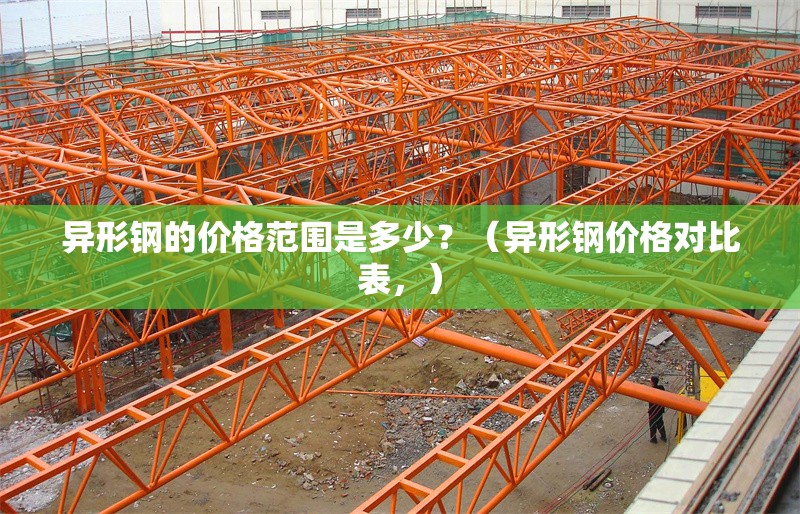 異形鋼的價(jià)格范圍是多少？（異形鋼價(jià)格對(duì)比表，） 行業(yè)新聞