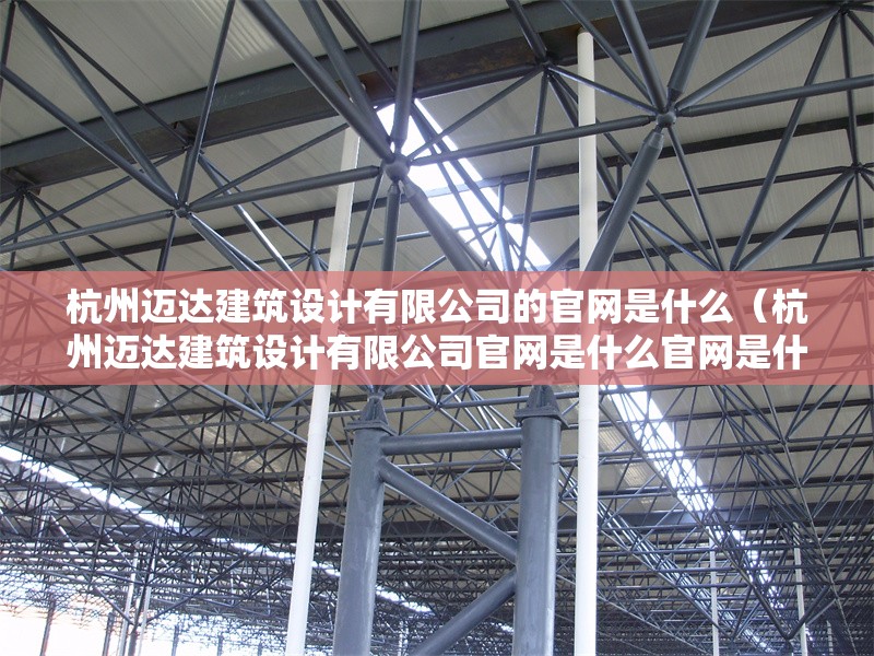 杭州邁達(dá)建筑設(shè)計有限公司的官網(wǎng)是什么（杭州邁達(dá)建筑設(shè)計有限公司官網(wǎng)是什么官網(wǎng)是什么） 行業(yè)新聞