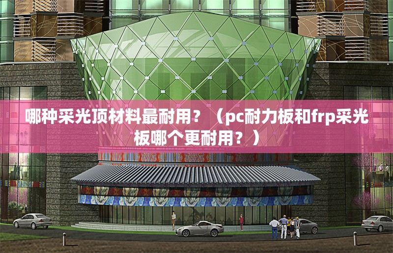 哪種采光頂材料最耐用？（pc耐力板和frp采光板哪個(gè)更耐用？） 行業(yè)新聞