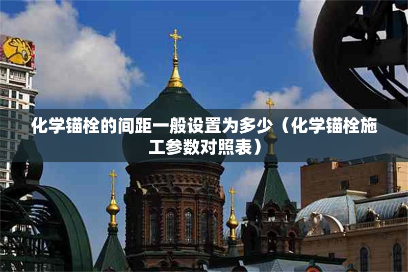 化學(xué)錨栓的間距一般設(shè)置為多少（化學(xué)錨栓施工參數(shù)對照表） 行業(yè)新聞