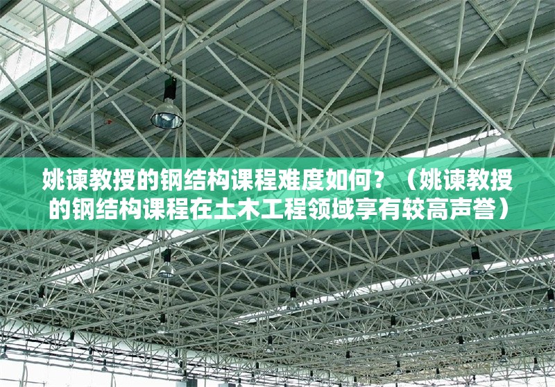 姚諫教授的鋼結(jié)構(gòu)課程難度如何？（姚諫教授的鋼結(jié)構(gòu)課程在土木工程領(lǐng)域享有較高聲譽(yù)） 行業(yè)新聞