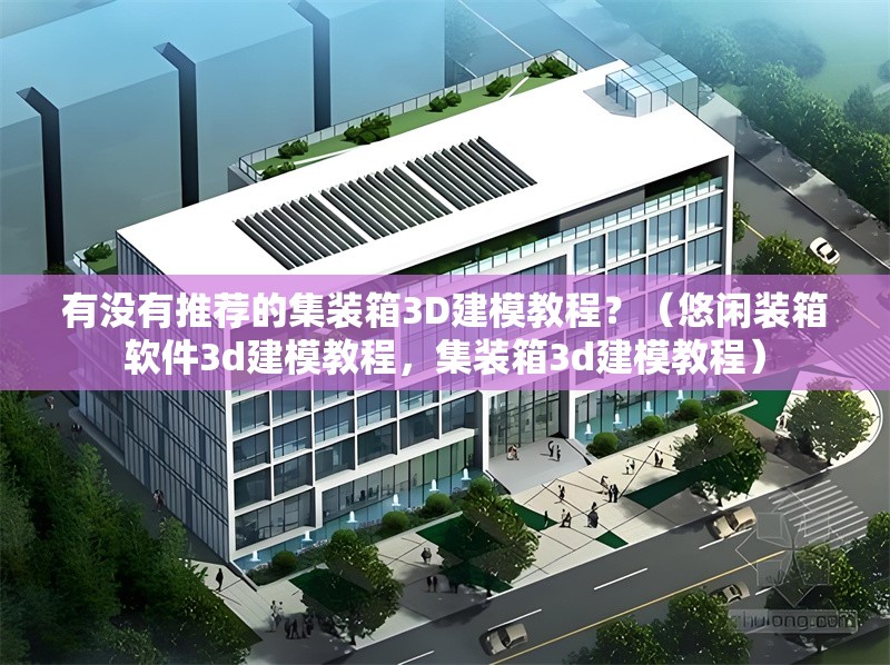 有沒(méi)有推薦的集裝箱3D建模教程？（悠閑裝箱軟件3d建模教程，集裝箱3d建模教程） 行業(yè)新聞