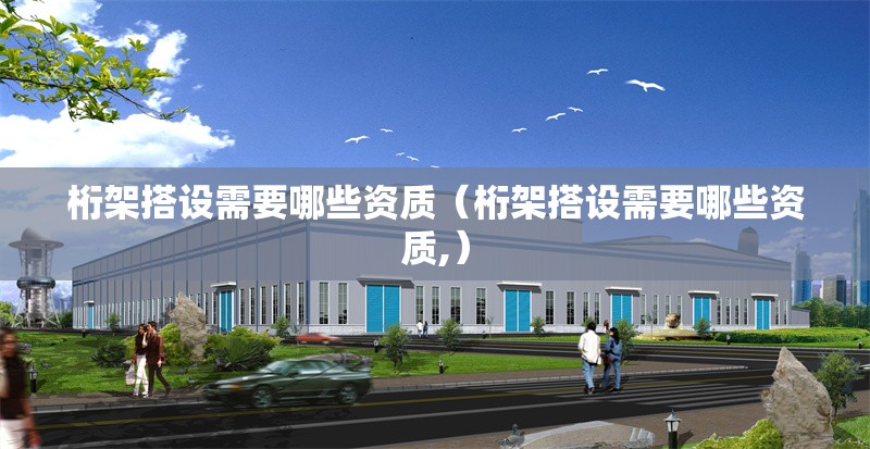 桁架搭設(shè)需要哪些資質(zhì)（桁架搭設(shè)需要哪些資質(zhì),） 行業(yè)新聞