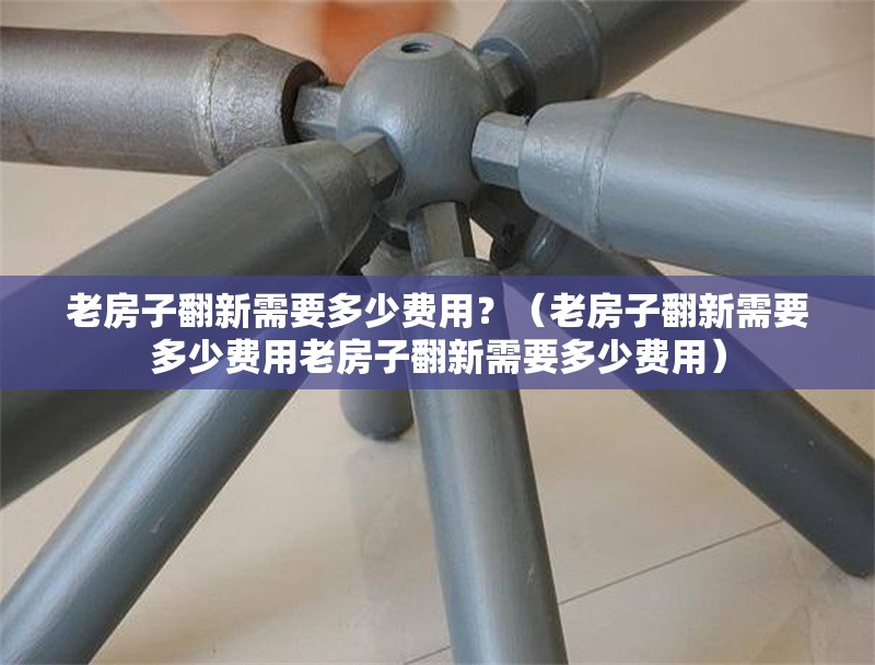老房子翻新需要多少費用？（老房子翻新需要多少費用老房子翻新需要多少費用） 行業(yè)新聞
