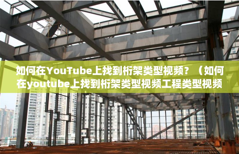 如何在YouTube上找到桁架類型視頻？（如何在youtube上找到桁架類型視頻工程類型視頻） 行業(yè)新聞