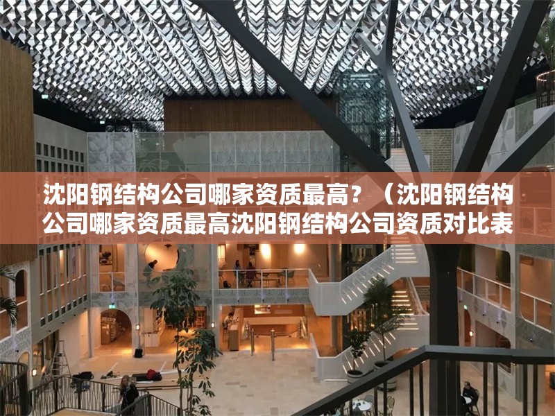 沈陽(yáng)鋼結(jié)構(gòu)公司哪家資質(zhì)最高？（沈陽(yáng)鋼結(jié)構(gòu)公司哪家資質(zhì)最高沈陽(yáng)鋼結(jié)構(gòu)公司資質(zhì)對(duì)比表） 行業(yè)新聞