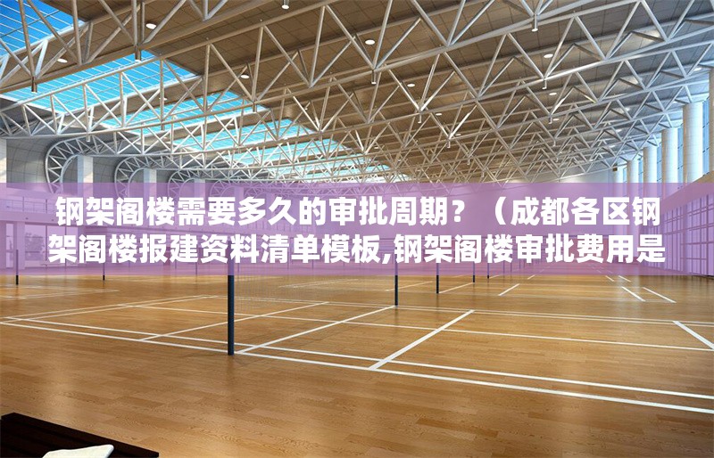 鋼架閣樓需要多久的審批周期？（成都各區(qū)鋼架閣樓報(bào)建資料清單模板,鋼架閣樓審批費(fèi)用是多少） 行業(yè)新聞