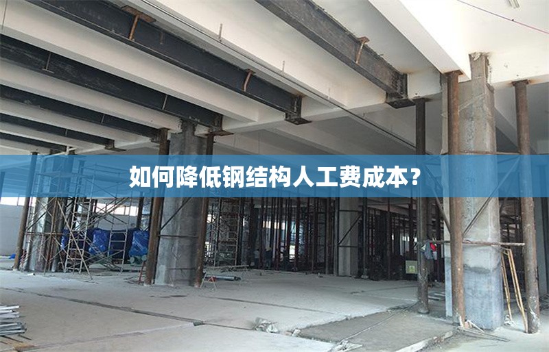 如何降低鋼結(jié)構(gòu)人工費(fèi)成本？ 行業(yè)新聞