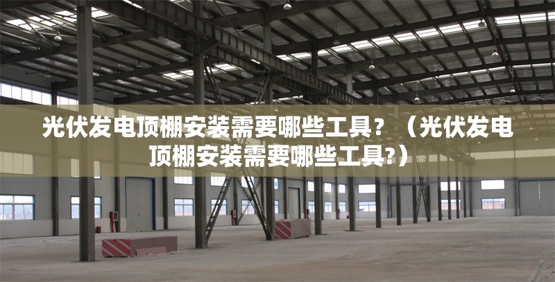 光伏發(fā)電頂棚安裝需要哪些工具？（光伏發(fā)電頂棚安裝需要哪些工具?） 行業(yè)新聞