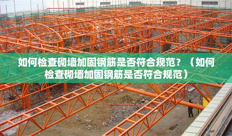 如何檢查砌墻加固鋼筋是否符合規(guī)范？（如何檢查砌墻加固鋼筋是否符合規(guī)范） 行業(yè)新聞