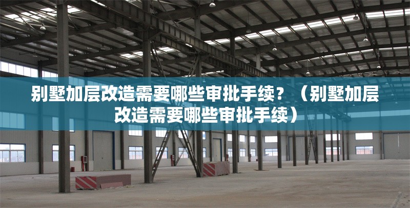別墅加層改造需要哪些審批手續(xù)？（別墅加層改造需要哪些審批手續(xù)） 行業(yè)新聞