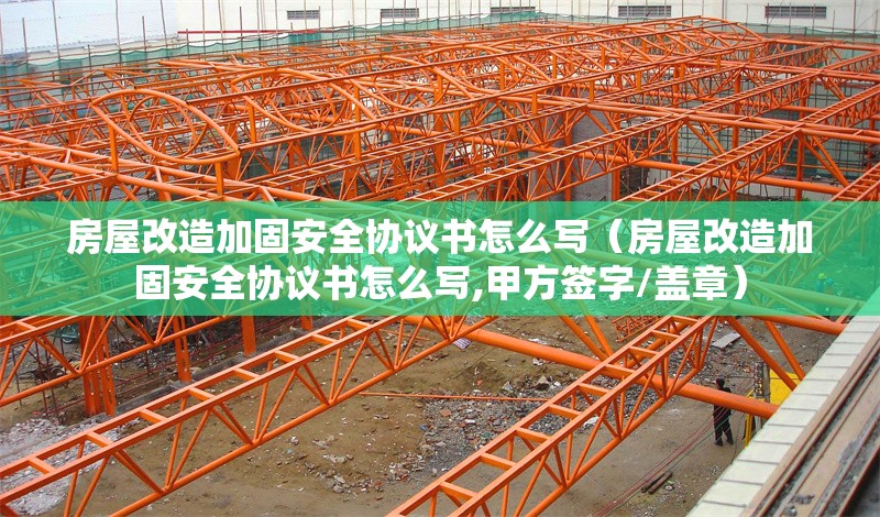 房屋改造加固安全協(xié)議書怎么寫（房屋改造加固安全協(xié)議書怎么寫,甲方簽字/蓋章） 行業(yè)新聞