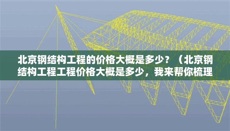 北京鋼結(jié)構(gòu)工程的價格大概是多少？（北京鋼結(jié)構(gòu)工程工程價格大概是多少，我來幫你梳理一下） 行業(yè)新聞