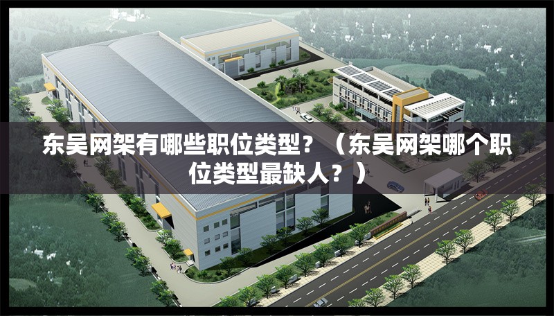 東吳網(wǎng)架有哪些職位類型？（東吳網(wǎng)架哪個職位類型最缺人？） 行業(yè)新聞