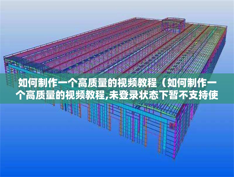 如何制作一個高質(zhì)量的視頻教程（如何制作一個高質(zhì)量的視頻教程,未登錄狀態(tài)下暫不支持使用生視頻能力） 行業(yè)新聞
